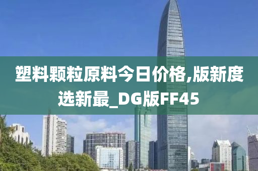 塑料颗粒原料今日价格,版新度选新最_DG版FF45