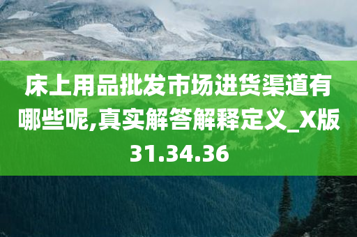 床上用品批发市场进货渠道有哪些呢,真实解答解释定义_X版31.34.36