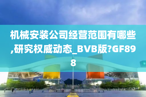 机械安装公司经营范围有哪些,研究权威动态_BVB版?GF898