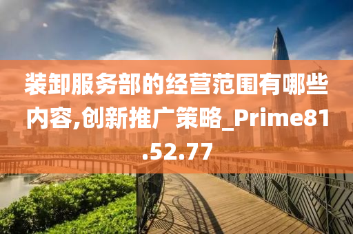 装卸服务部的经营范围有哪些内容,创新推广策略_Prime81.52.77