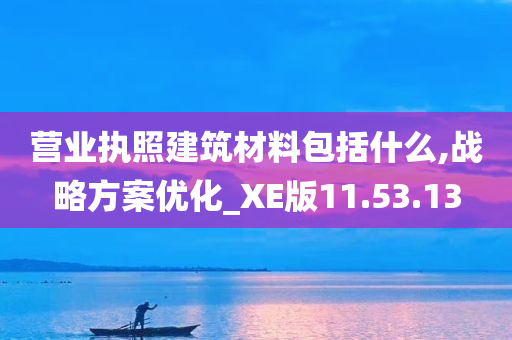 营业执照建筑材料包括什么,战略方案优化_XE版11.53.13