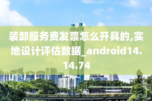 装卸服务费发票怎么开具的,实地设计评估数据_android14.14.74