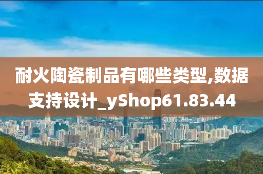 耐火陶瓷制品有哪些类型,数据支持设计_yShop61.83.44