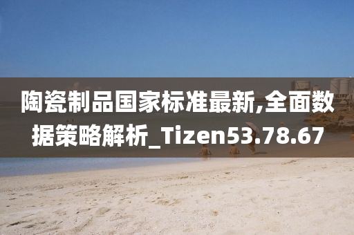 陶瓷制品国家标准最新,全面数据策略解析_Tizen53.78.67