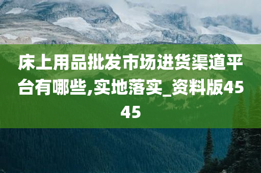 床上用品批发市场进货渠道平台有哪些,实地落实_资料版4545