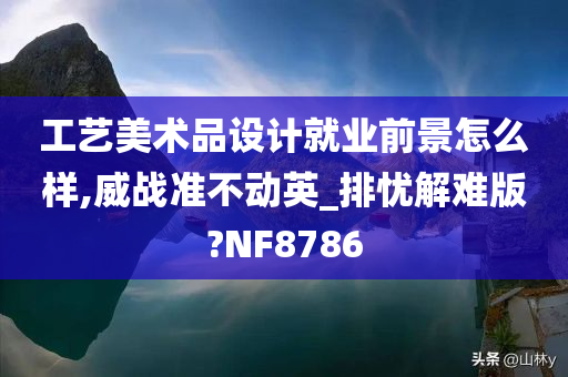 工艺美术品设计就业前景怎么样,威战准不动英_排忧解难版?NF8786