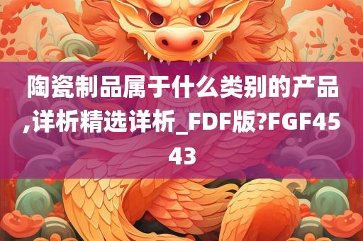 陶瓷制品属于什么类别的产品,详析精选详析_FDF版?FGF4543