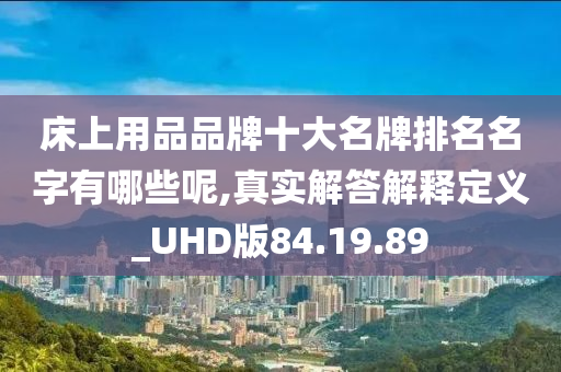 床上用品品牌十大名牌排名名字有哪些呢,真实解答解释定义_UHD版84.19.89