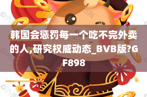 韩国会惩罚每一个吃不完外卖的人,研究权威动态_BVB版?GF898