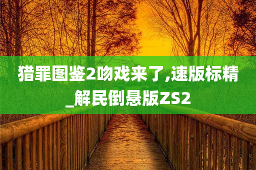 猎罪图鉴2吻戏来了,速版标精_解民倒悬版ZS2