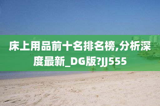 床上用品前十名排名榜,分析深度最新_DG版?JJ555