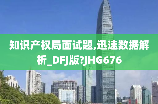 知识产权局面试题,迅速数据解析_DFJ版?JHG676