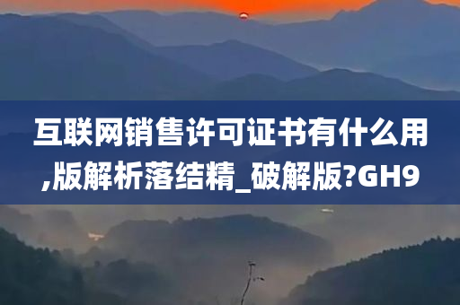 互联网销售许可证书有什么用,版解析落结精_破解版?GH9