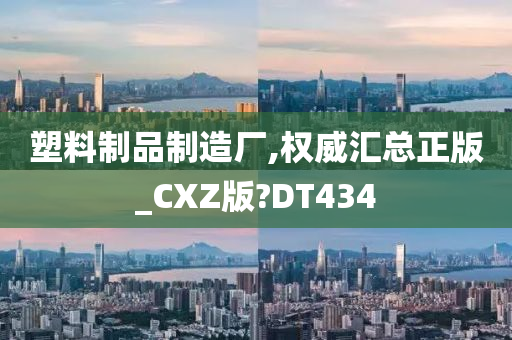 塑料制品制造厂,权威汇总正版_CXZ版?DT434