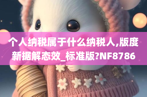 个人纳税属于什么纳税人,版度新据解态效_标准版?NF8786