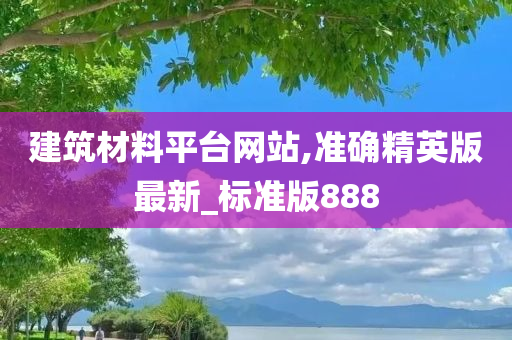 建筑材料平台网站,准确精英版最新_标准版888