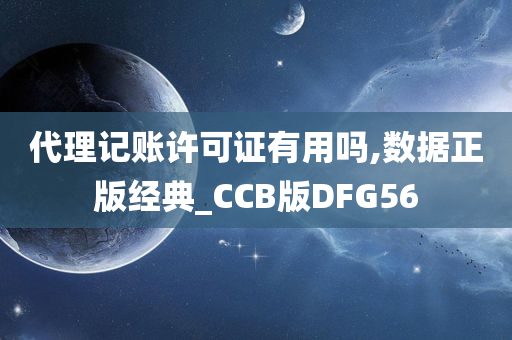 代理记账许可证有用吗,数据正版经典_CCB版DFG56