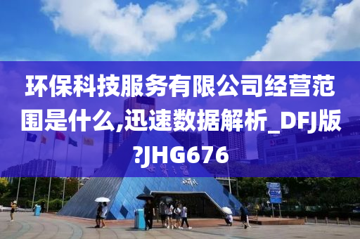 环保科技服务有限公司经营范围是什么,迅速数据解析_DFJ版?JHG676