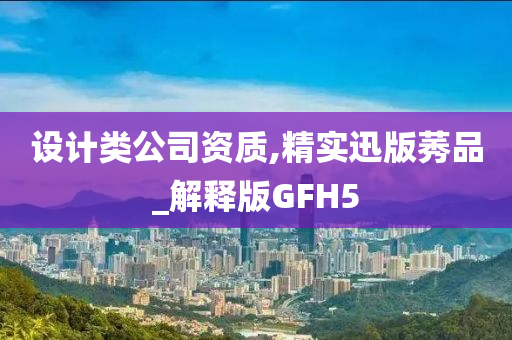 设计类公司资质,精实迅版莠品_解释版GFH5