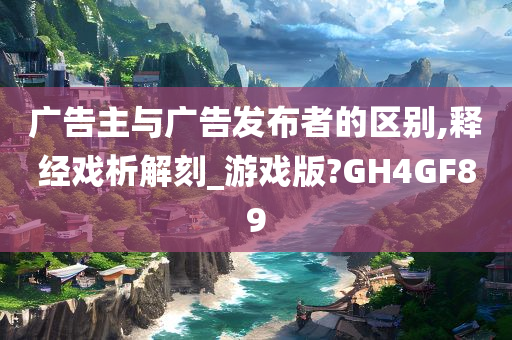 广告主与广告发布者的区别,释经戏析解刻_游戏版?GH4GF89