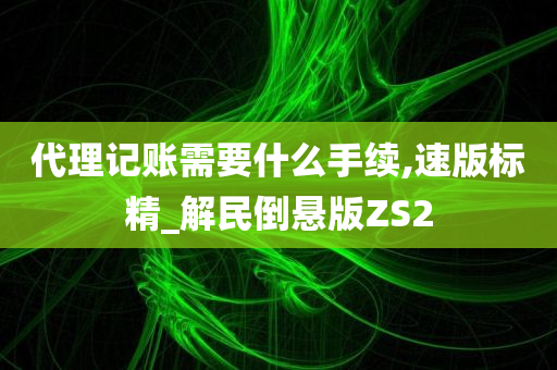 代理记账需要什么手续,速版标精_解民倒悬版ZS2