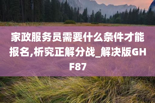 家政服务员需要什么条件才能报名,析究正解分战_解决版GHF87