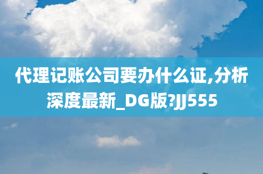 代理记账公司要办什么证,分析深度最新_DG版?JJ555