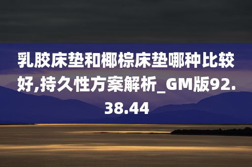 乳胶床垫和椰棕床垫哪种比较好,持久性方案解析_GM版92.38.44