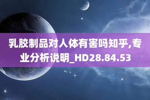 乳胶制品对人体有害吗知乎,专业分析说明_HD28.84.53