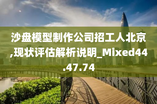 沙盘模型制作公司招工人北京,现状评估解析说明_Mixed44.47.74