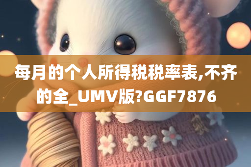 每月的个人所得税税率表,不齐的全_UMV版?GGF7876