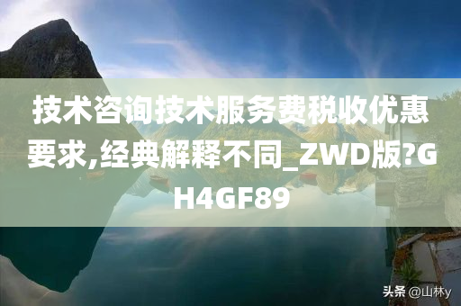 技术咨询技术服务费税收优惠要求,经典解释不同_ZWD版?GH4GF89