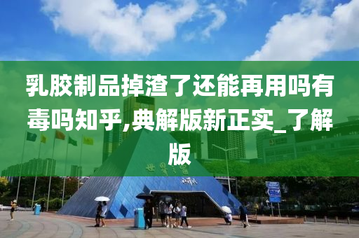 乳胶制品掉渣了还能再用吗有毒吗知乎,典解版新正实_了解版