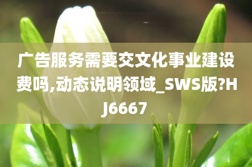 广告服务需要交文化事业建设费吗,动态说明领域_SWS版?HJ6667