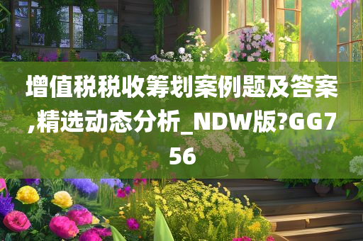 增值税税收筹划案例题及答案,精选动态分析_NDW版?GG756