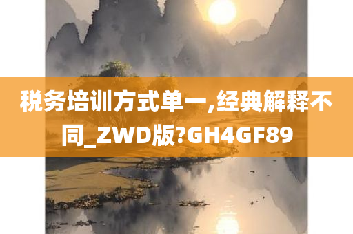 税务培训方式单一,经典解释不同_ZWD版?GH4GF89