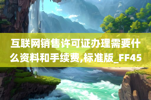 互联网销售许可证办理需要什么资料和手续费,标准版_FF45