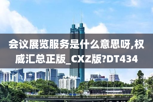 会议展览服务是什么意思呀,权威汇总正版_CXZ版?DT434