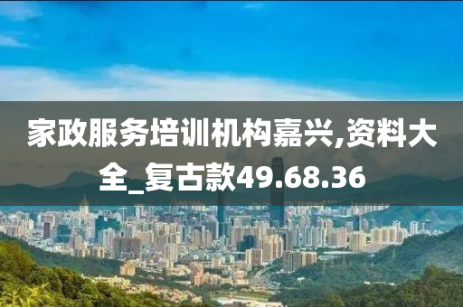 家政服务培训机构嘉兴,资料大全_复古款49.68.36