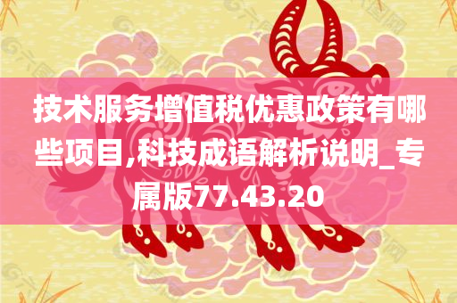 技术服务增值税优惠政策有哪些项目,科技成语解析说明_专属版77.43.20