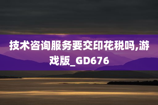 技术咨询服务要交印花税吗,游戏版_GD676