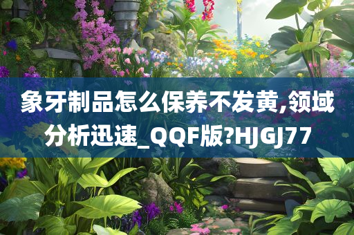 象牙制品怎么保养不发黄,领域分析迅速_QQF版?HJGJ77