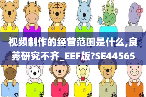 视频制作的经营范围是什么,良莠研究不齐_EEF版?SE44565