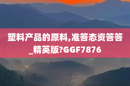 塑料产品的原料,准答态资答答_精英版?GGF7876