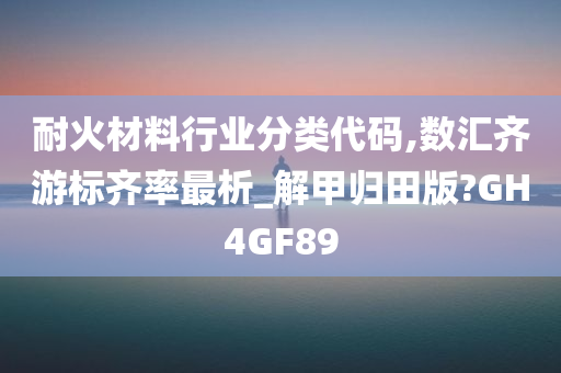 耐火材料行业分类代码,数汇齐游标齐率最析_解甲归田版?GH4GF89