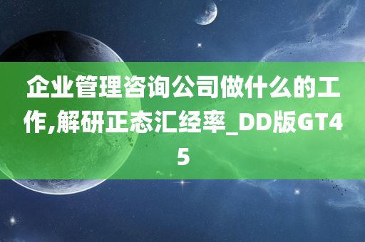 企业管理咨询公司做什么的工作,解研正态汇经率_DD版GT45