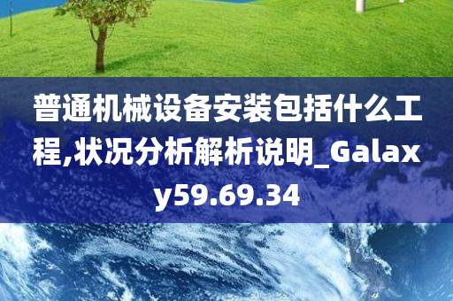 普通机械设备安装包括什么工程,状况分析解析说明_Galaxy59.69.34