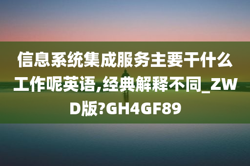 信息系统集成服务主要干什么工作呢英语,经典解释不同_ZWD版?GH4GF89