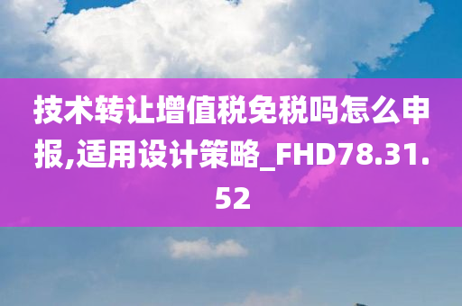 技术转让增值税免税吗怎么申报,适用设计策略_FHD78.31.52