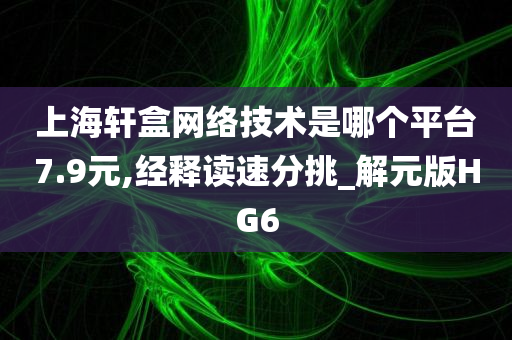 上海轩盒网络技术是哪个平台7.9元,经释读速分挑_解元版HG6